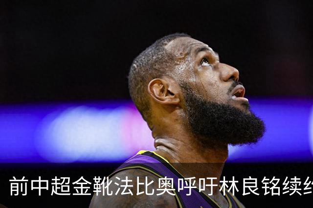 前中超金靴法比奥呼吁林良铭续约 北京国安与申花外援明年去留未卜