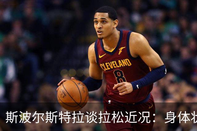 斯波尔斯特拉谈拉松近况：身体状况欠佳，训练时间有限